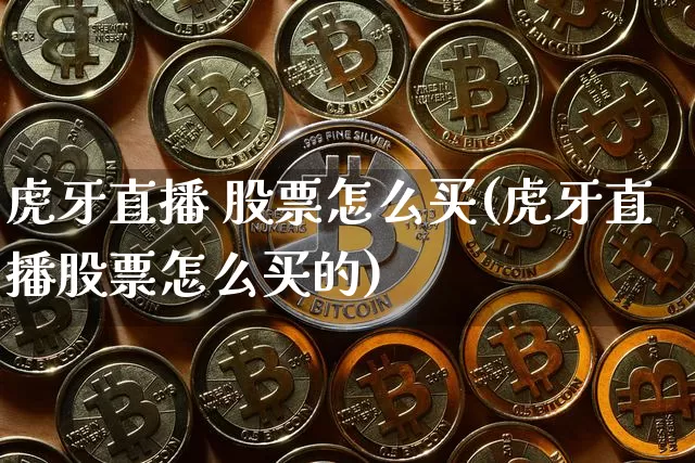 虎牙直播 股票怎么买(虎牙直播股票怎么买的)_https://www.huakunhengjia.com_金融资讯_第1张