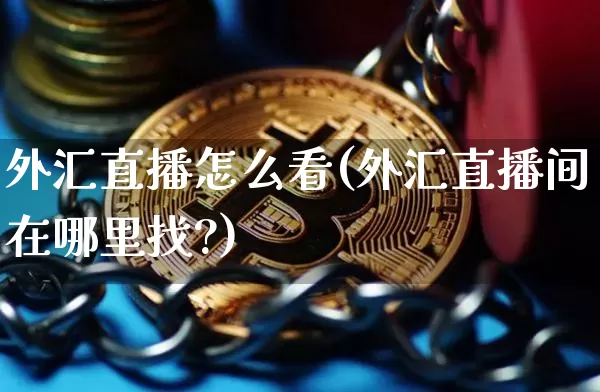 外汇直播怎么看(外汇直播间在哪里找?)_https://www.huakunhengjia.com_期货资讯_第1张