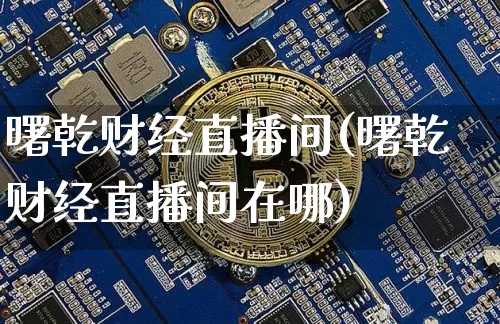 曙乾财经直播间(曙乾财经直播间在哪)_https://www.huakunhengjia.com_财经资讯_第1张
