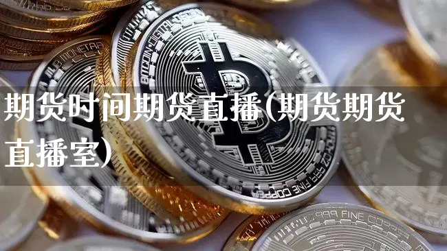 期货时间期货直播(期货期货直播室)_https://www.huakunhengjia.com_财经资讯_第1张