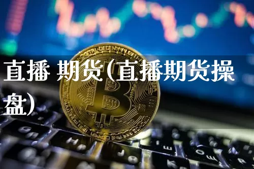 直播 期货(直播期货操盘)_https://www.huakunhengjia.com_股票资讯_第1张