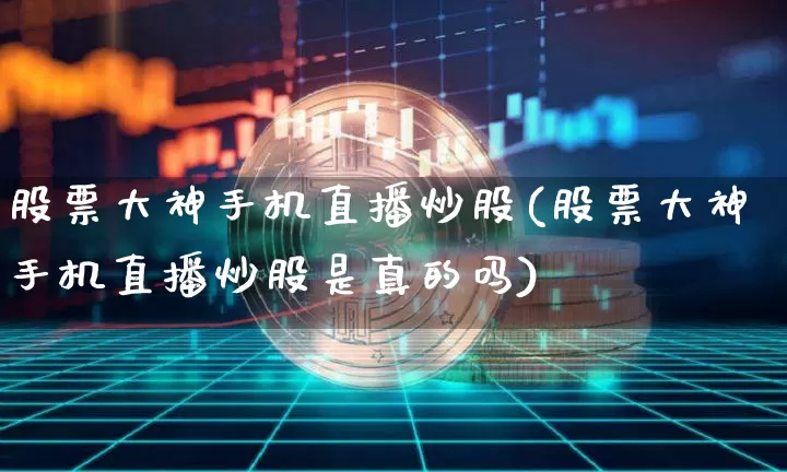 股票大神手机直播炒股(股票大神手机直播炒股是真的吗)_https://www.huakunhengjia.com_股票资讯_第1张