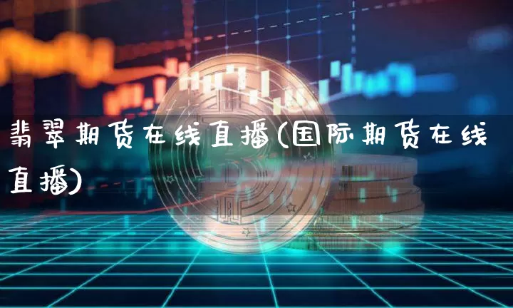 翡翠期货在线直播(国际期货在线直播)_https://www.huakunhengjia.com_期货资讯_第1张