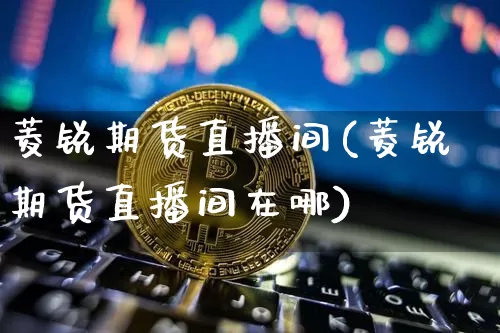 菱锐期货直播间(菱锐期货直播间在哪)_https://www.huakunhengjia.com_期货资讯_第1张