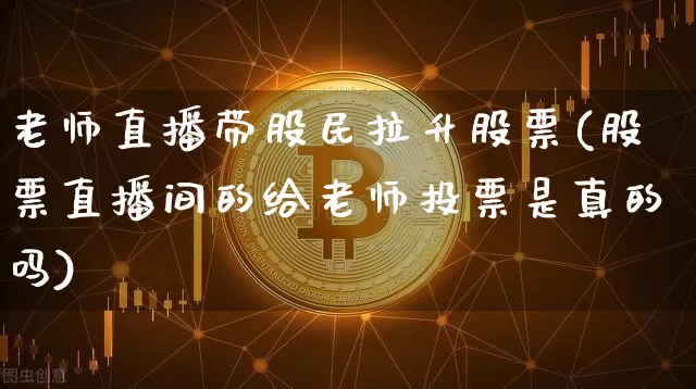 老师直播带股民拉升股票(股票直播间的给老师投票是真的吗)_https://www.huakunhengjia.com_财经资讯_第1张
