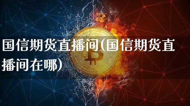 国信期货直播间(国信期货直播间在哪)_https://www.huakunhengjia.com_股票资讯_第1张