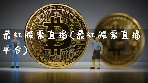 最红股票直播(最红股票直播平台)_https://www.huakunhengjia.com_股票资讯_第1张