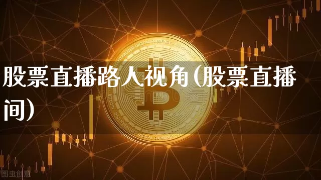 股票直播路人视角(股票直播间)_https://www.huakunhengjia.com_期货资讯_第1张