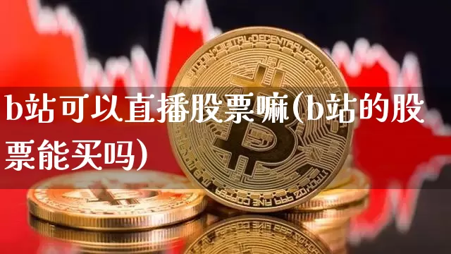 b站可以直播股票嘛(b站的股票能买吗)_https://www.huakunhengjia.com_财经资讯_第1张