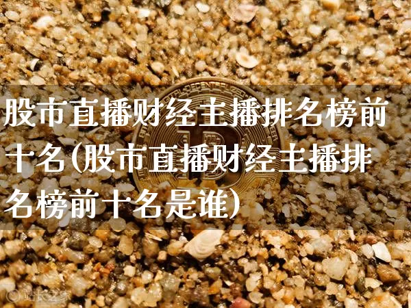 股市直播财经主播排名榜前十名(股市直播财经主播排名榜前十名是谁)_https://www.huakunhengjia.com_期货资讯_第1张