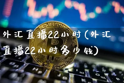 外汇直播22小时(外汇直播22小时多少钱)_https://www.huakunhengjia.com_金融资讯_第1张