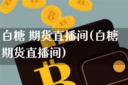 白糖 期货直播间(白糖期货直播间)_https://www.huakunhengjia.com_期货资讯_第1张