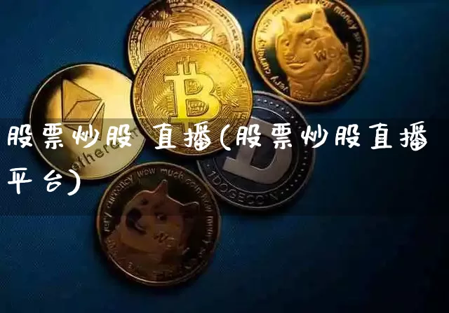 股票炒股 直播(股票炒股直播平台)_https://www.huakunhengjia.com_期货资讯_第1张