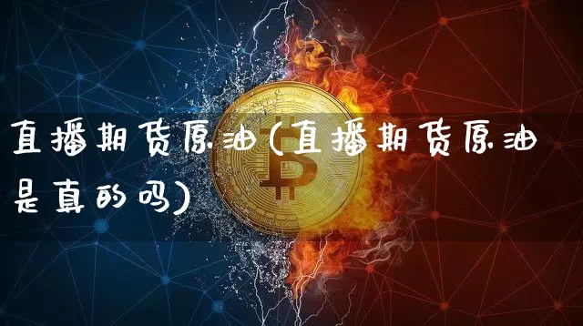 直播期货原油(直播期货原油是真的吗)_https://www.huakunhengjia.com_期货资讯_第1张