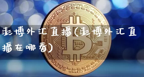 澎博外汇直播(澎博外汇直播在哪看)_https://www.huakunhengjia.com_期货资讯_第1张