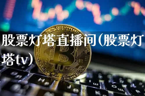 股票灯塔直播间(股票灯塔tv)_https://www.huakunhengjia.com_期货资讯_第1张