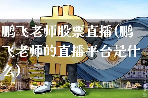 鹏飞老师股票直播(鹏飞老师的直播平台是什么)_https://www.huakunhengjia.com_期货资讯_第1张