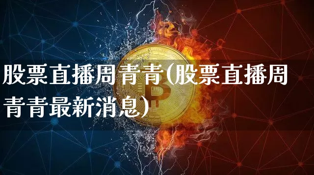 股票直播周青青(股票直播周青青最新消息)_https://www.huakunhengjia.com_金融资讯_第1张