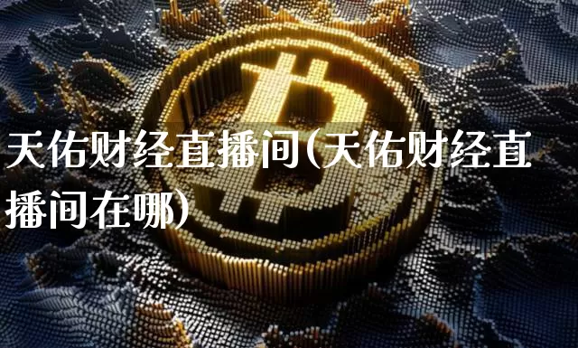 天佑财经直播间(天佑财经直播间在哪)_https://www.huakunhengjia.com_股票资讯_第1张