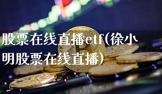 股票在线直播etf(徐小明股票在线直播)_https://www.huakunhengjia.com_股票资讯_第1张
