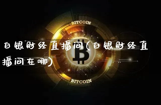 白银财经直播间(白银财经直播间在哪)_https://www.huakunhengjia.com_股票资讯_第1张