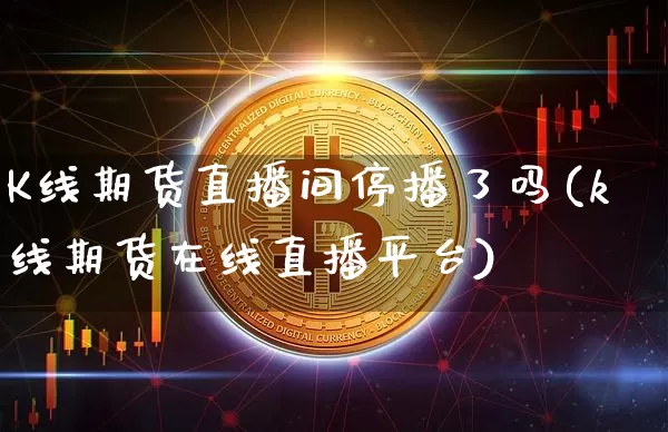 K线期货直播间停播了吗(k线期货在线直播平台)_https://www.huakunhengjia.com_股票资讯_第1张