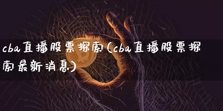 cba直播股票探索(cba直播股票探索最新消息)_https://www.huakunhengjia.com_金融资讯_第1张
