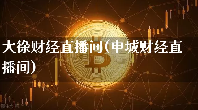 大徐财经直播间(申城财经直播间)_https://www.huakunhengjia.com_股票资讯_第1张