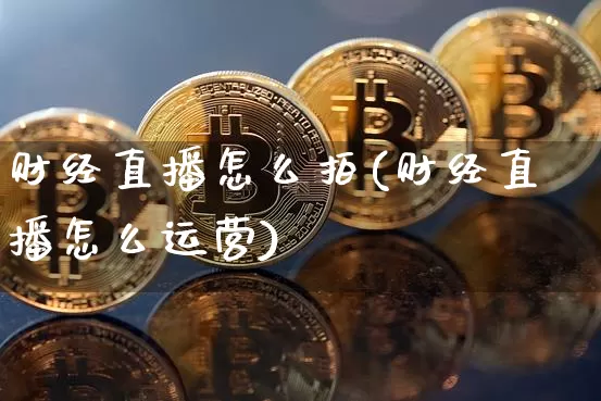 财经直播怎么拍(财经直播怎么运营)_https://www.huakunhengjia.com_金融资讯_第1张