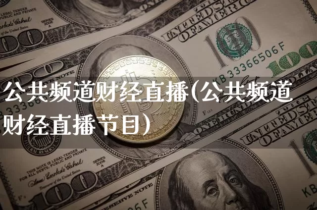 公共频道财经直播(公共频道财经直播节目)_https://www.huakunhengjia.com_股票资讯_第1张