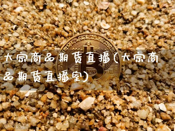 大宗商品期货直播(大宗商品期货直播室)_https://www.huakunhengjia.com_期货资讯_第1张