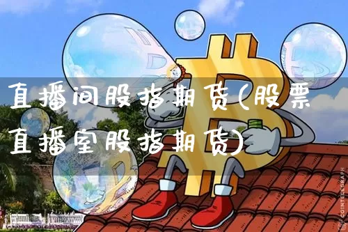 直播间股指期货(股票直播室股指期货)_https://www.huakunhengjia.com_财经资讯_第1张