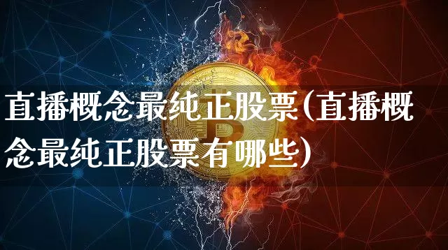 直播概念最纯正股票(直播概念最纯正股票有哪些)_https://www.huakunhengjia.com_财经资讯_第1张
