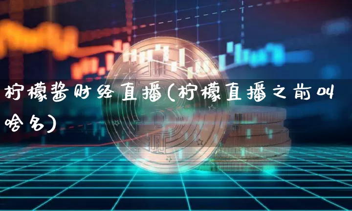 柠檬酱财经直播(柠檬直播之前叫啥名)_https://www.huakunhengjia.com_期货资讯_第1张