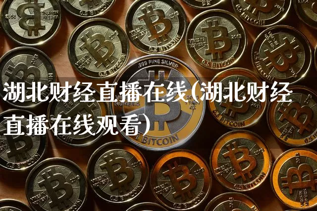 湖北财经直播在线(湖北财经直播在线观看)_https://www.huakunhengjia.com_财经资讯_第1张