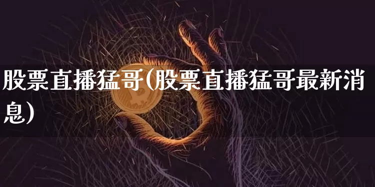 股票直播猛哥(股票直播猛哥最新消息)_https://www.huakunhengjia.com_期货资讯_第1张