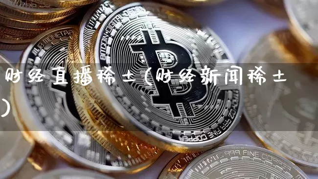 财经直播稀土(财经新闻稀土)_https://www.huakunhengjia.com_金融资讯_第1张