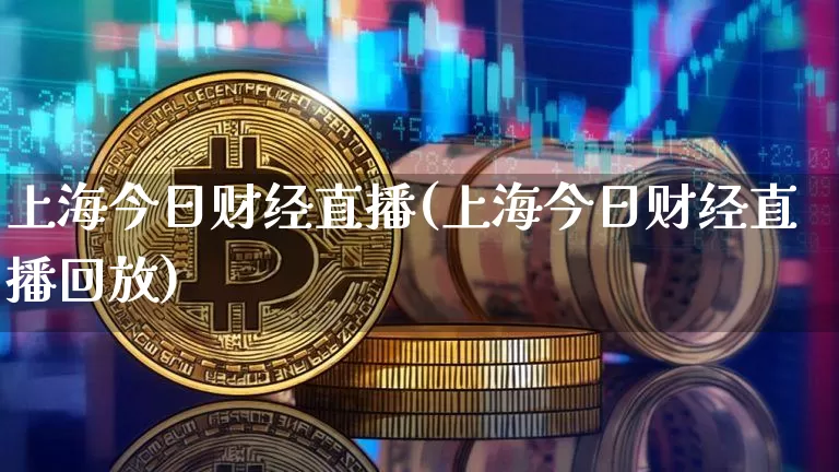 上海今日财经直播(上海今日财经直播回放)_https://www.huakunhengjia.com_金融资讯_第1张