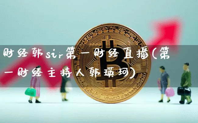 财经韩sir第一财经直播(第一财经主持人韩瑛珂)_https://www.huakunhengjia.com_期货资讯_第1张