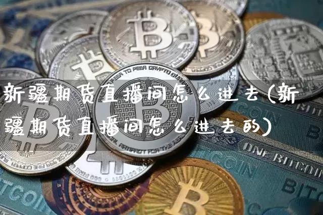 新疆期货直播间怎么进去(新疆期货直播间怎么进去的)_https://www.huakunhengjia.com_期货资讯_第1张