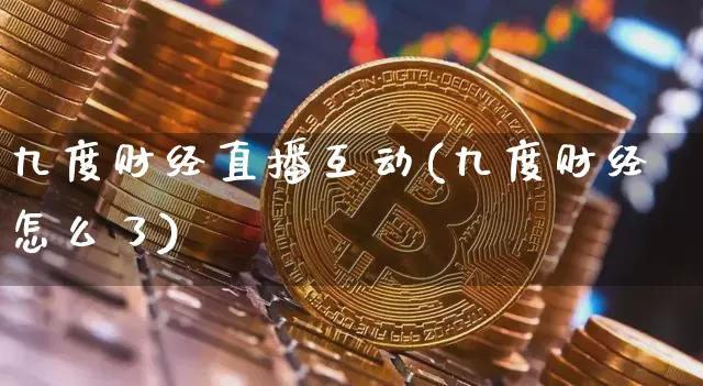 九度财经直播互动(九度财经怎么了)_https://www.huakunhengjia.com_金融资讯_第1张