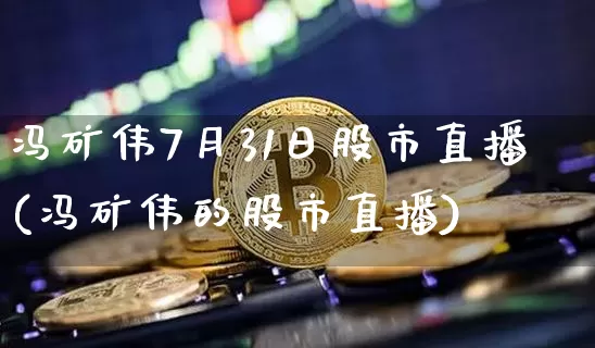 冯矿伟7月31日股市直播(冯矿伟的股市直播)_https://www.huakunhengjia.com_股票资讯_第1张