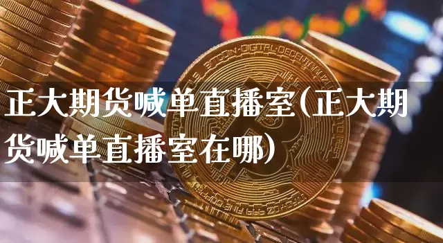 正大期货喊单直播室(正大期货喊单直播室在哪)_https://www.huakunhengjia.com_期货资讯_第1张