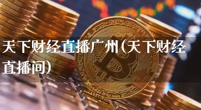 天下财经直播广州(天下财经直播间)_https://www.huakunhengjia.com_金融资讯_第1张