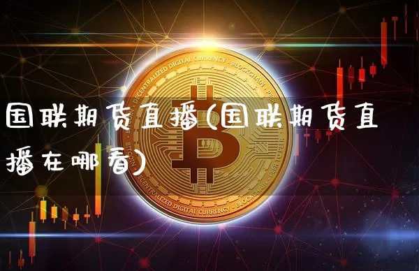 国联期货直播(国联期货直播在哪看)_https://www.huakunhengjia.com_财经资讯_第1张