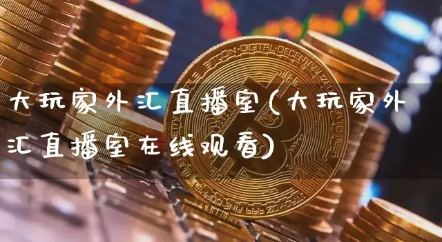 大玩家外汇直播室(大玩家外汇直播室在线观看)_https://www.huakunhengjia.com_股票资讯_第1张