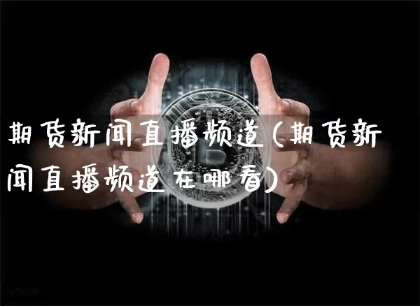 期货新闻直播频道(期货新闻直播频道在哪看)_https://www.huakunhengjia.com_期货资讯_第1张