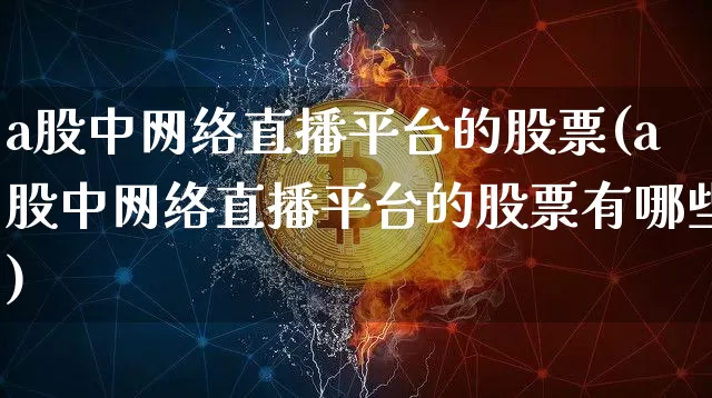 a股中网络直播平台的股票(a股中网络直播平台的股票有哪些)_https://www.huakunhengjia.com_金融资讯_第1张