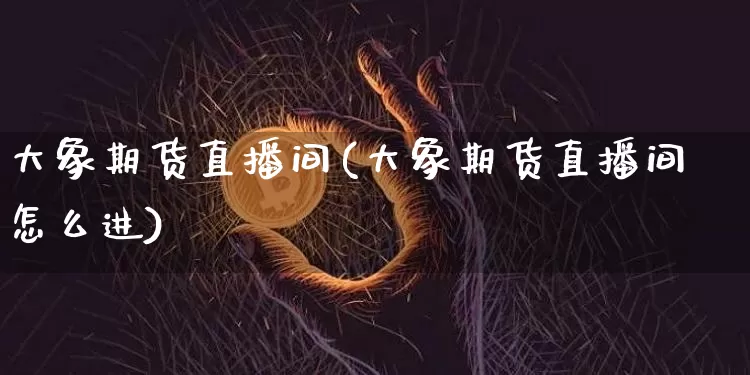 大象期货直播间(大象期货直播间怎么进)_https://www.huakunhengjia.com_股票资讯_第1张