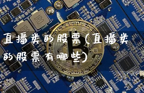 直播类的股票(直播类的股票有哪些)_https://www.huakunhengjia.com_股票资讯_第1张